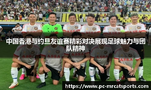 中国香港与约旦友谊赛精彩对决展现足球魅力与团队精神